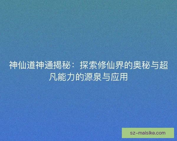 神仙道神通揭秘：探索修仙界的奥秘与超凡能力的源泉与应用