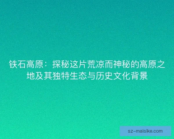 铁石高原：探秘这片荒凉而神秘的高原之地及其独特生态与历史文化背景