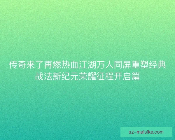 传奇来了再燃热血江湖万人同屏重塑经典战法新纪元荣耀征程开启篇