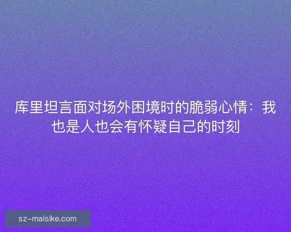 库里坦言面对场外困境时的脆弱心情：我也是人也会有怀疑自己的时刻