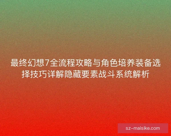 最终幻想7全流程攻略与角色培养装备选择技巧详解隐藏要素战斗系统解析