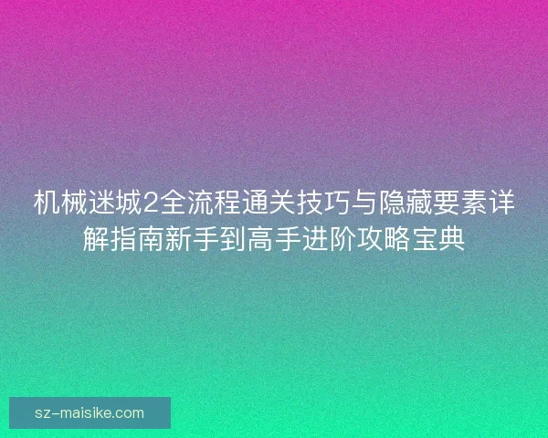 机械迷城2全流程通关技巧与隐藏要素详解指南新手到高手进阶攻略宝典